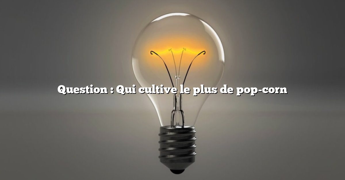 Question : Qui cultive le plus de pop-corn